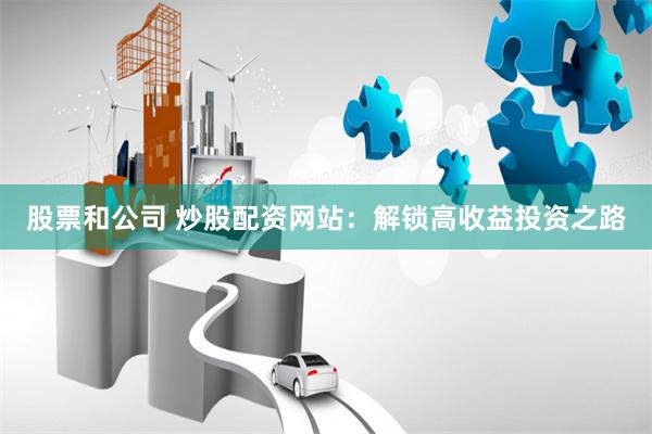 股票和公司 炒股配资网站：解锁高收益投资之路