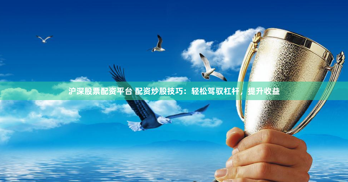 沪深股票配资平台 配资炒股技巧：轻松驾驭杠杆，提升收益