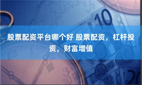 股票配资平台哪个好 股票配资，杠杆投资，财富增值
