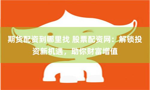 期货配资到哪里找 股票配资网：解锁投资新机遇，助你财富增值