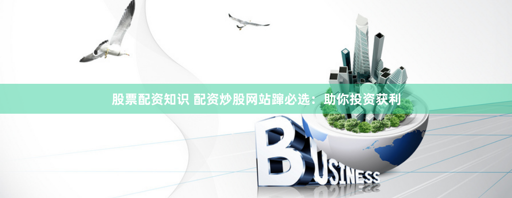股票配资知识 配资炒股网站蹿必选：助你投资获利