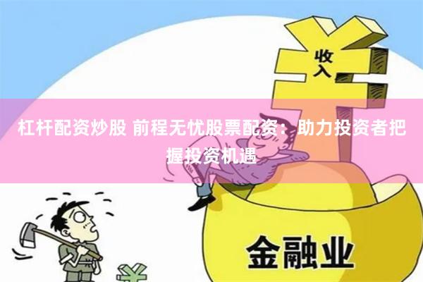 杠杆配资炒股 前程无忧股票配资：助力投资者把握投资机遇