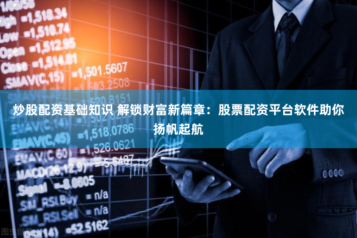 炒股配资基础知识 解锁财富新篇章：股票配资平台软件助你扬帆起航