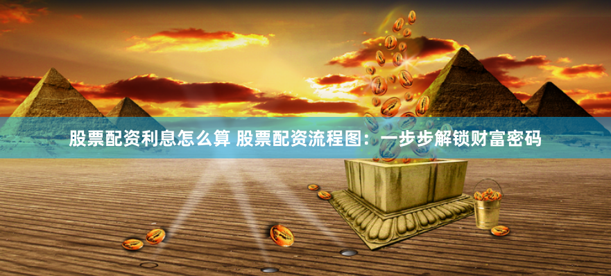 股票配资利息怎么算 股票配资流程图：一步步解锁财富密码