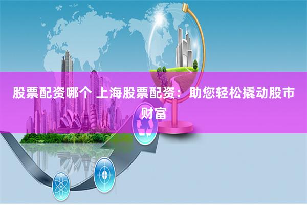 股票配资哪个 上海股票配资：助您轻松撬动股市财富