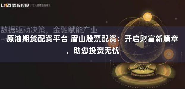 原油期货配资平台 眉山股票配资：开启财富新篇章，助您投资无忧