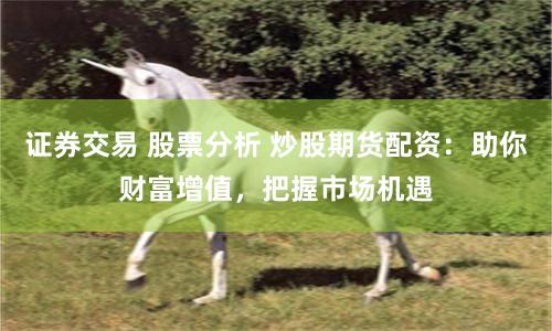 证券交易 股票分析 炒股期货配资：助你财富增值，把握市场机遇