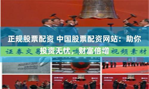正规股票配资 中国股票配资网站：助你投资无忧，财富倍增