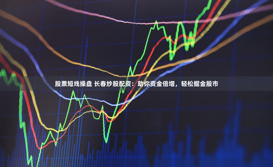 股票短线操盘 长春炒股配资：助你资金倍增，轻松掘金股市