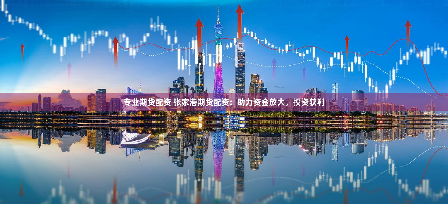 专业期货配资 张家港期货配资：助力资金放大，投资获利