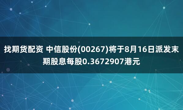 找期货配资 中信股份(00267)将于8月16日派发末期股息每股0.3672907港元