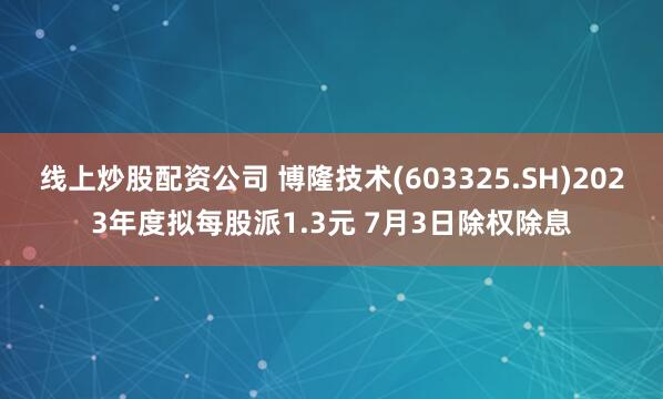 线上炒股配资公司 博隆技术(603325.SH)2023年度拟每股派1.3元 7月3日除权除息