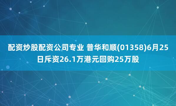 配资炒股配资公司专业 普华和顺(01358)6月25日斥资26.1万港元回购25万股