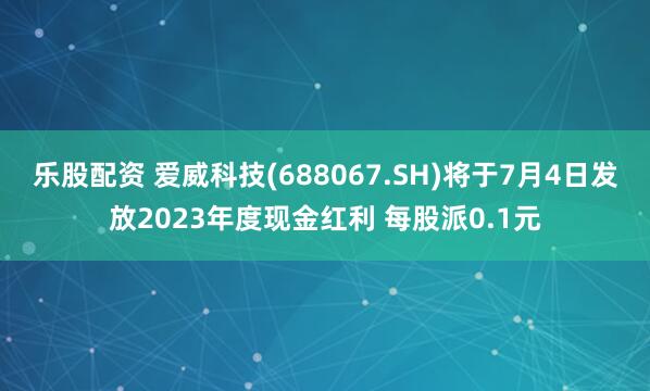 乐股配资 爱威科技(688067.SH)将于7月4日发放2023年度现金红利 每股派0.1元