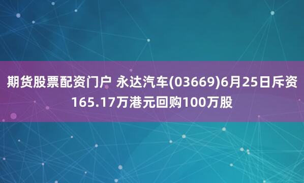 期货股票配资门户 永达汽车(03669)6月25日斥资165.17万港元回购100万股