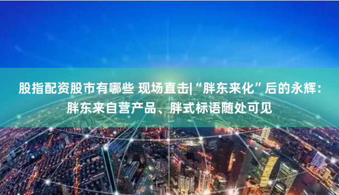 股指配资股市有哪些 现场直击|“胖东来化”后的永辉：胖东来自营产品、胖式标语随处可见
