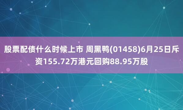 股票配债什么时候上市 周黑鸭(01458)6月25日斥资155.72万港元回购88.95万股