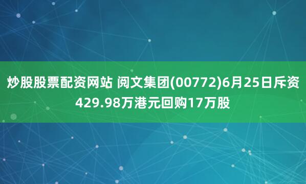 炒股股票配资网站 阅文集团(00772)6月25日斥资429.98万港元回购17万股
