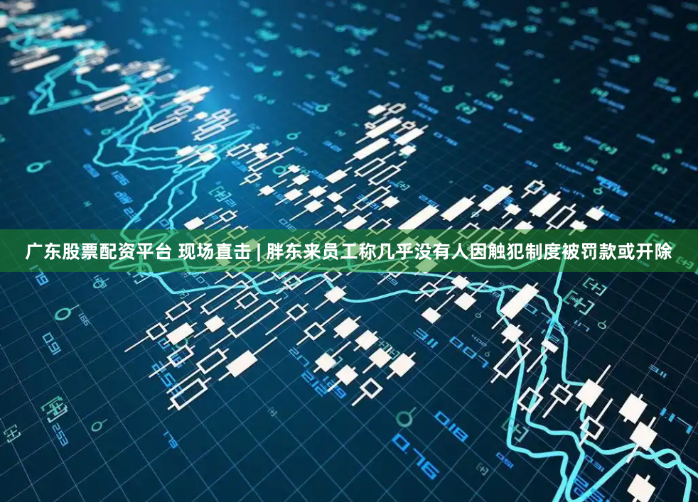 广东股票配资平台 现场直击 | 胖东来员工称几乎没有人因触犯制度被罚款或开除