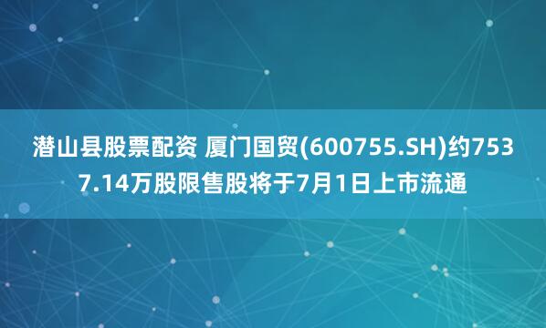 潜山县股票配资 厦门国贸(600755.SH)约7537.14万股限售股将于7月1日上市流通