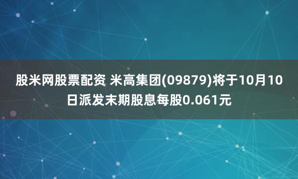 股米网股票配资 米高集团(09879)将于10月10日派发末期股息每股0.061元