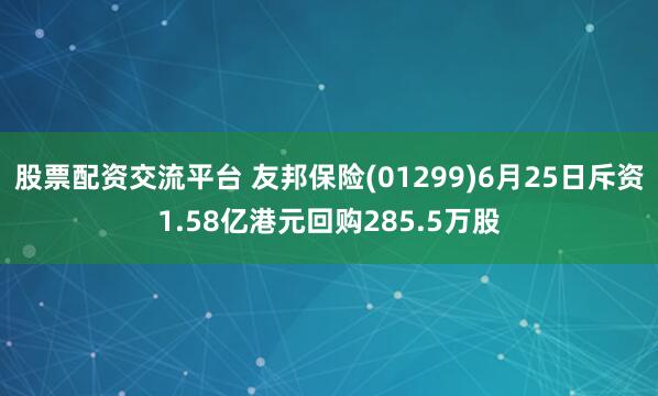 股票配资交流平台 友邦保险(01299)6月25日斥资1.58亿港元回购285.5万股