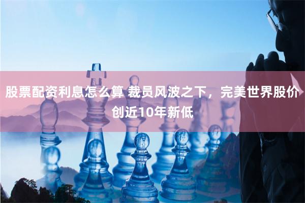 股票配资利息怎么算 裁员风波之下，完美世界股价创近10年新低