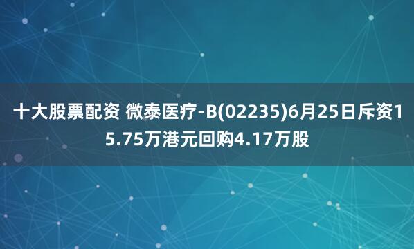 十大股票配资 微泰医疗-B(02235)6月25日斥资15.75万港元回购4.17万股