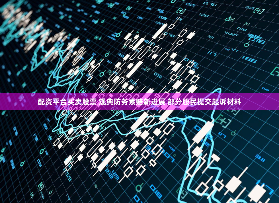 配资平台买卖股票 观典防务索赔新进展 部分股民提交起诉材料