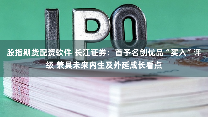 股指期货配资软件 长江证券：首予名创优品“买入”评级 兼具未来内生及外延成长看点