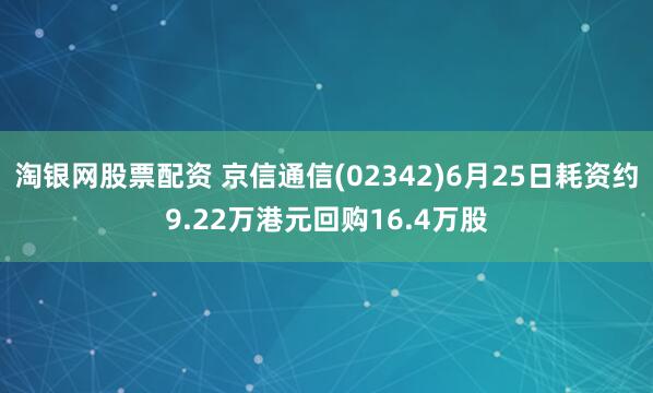 淘银网股票配资 京信通信(02342)6月25日耗资约9.22万港元回购16.4万股
