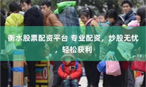 衡水股票配资平台 专业配资,炒股无忧,轻松获利