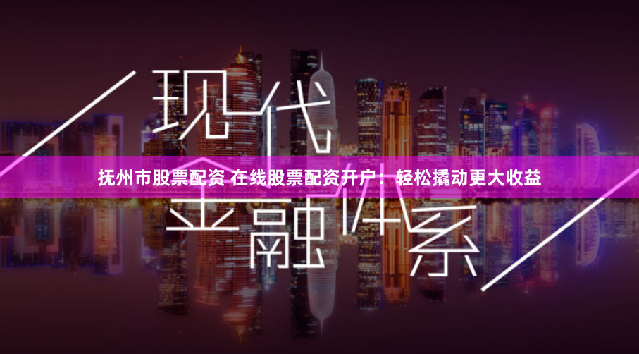 抚州市股票配资 在线股票配资开户:轻松撬动更大收益