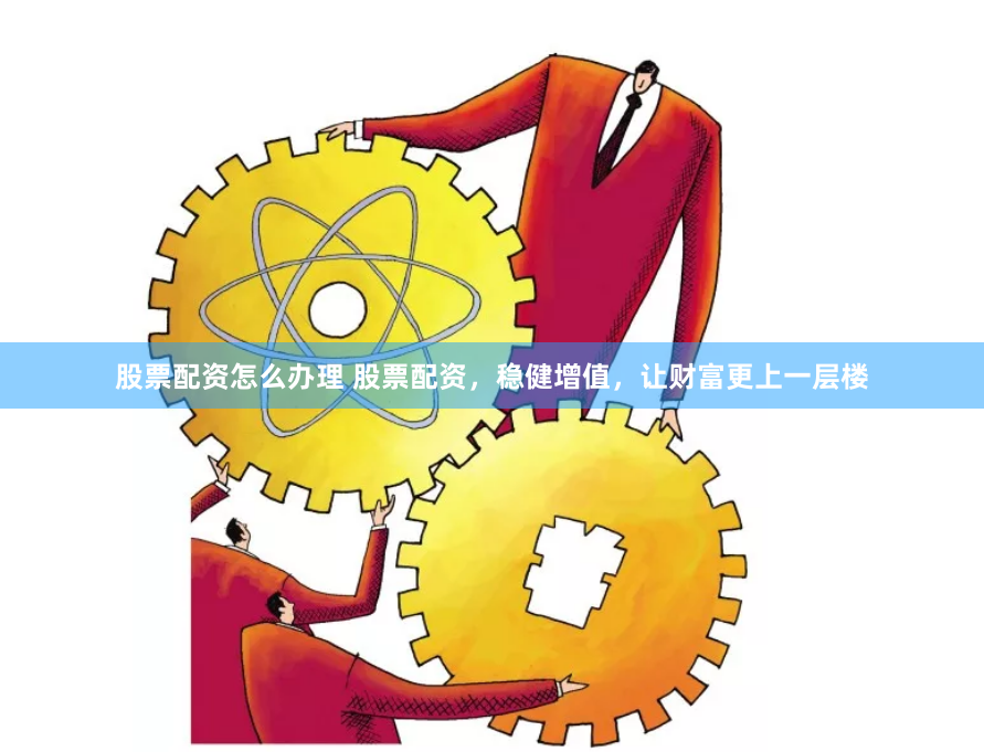 股票配资怎么办理 股票配资，稳健增值，让财富更上一层楼