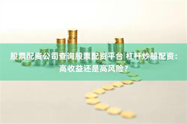 股票配资公司查询股票配资平台 杠杆炒股配资:高收益还是高风险?