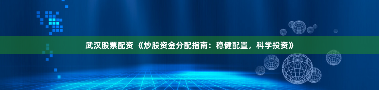 武汉股票配资 《炒股资金分配指南:稳健配置,科学投资》