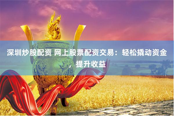 深圳炒股配资 网上股票配资交易：轻松撬动资金，提升收益