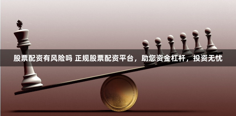 股票配资有风险吗 正规股票配资平台，助您资金杠杆，投资无忧