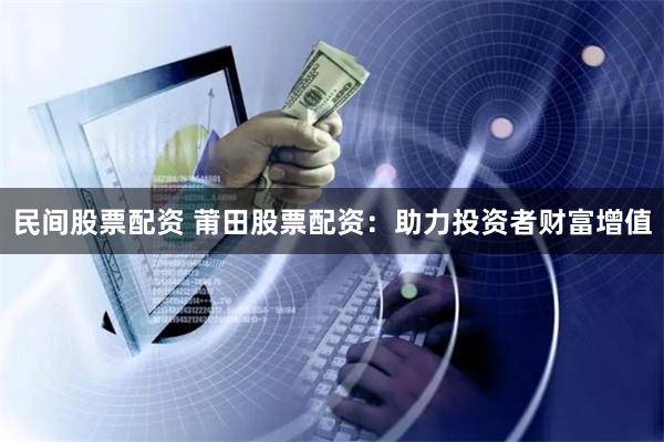 民间股票配资 莆田股票配资：助力投资者财富增值