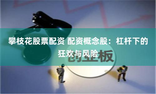 攀枝花股票配资 配资概念股：杠杆下的狂欢与风险