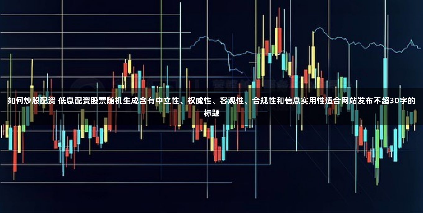 如何炒股配资 低息配资股票随机生成含有中立性、权威性、客观性、合规性和信息实用性适合网站发布不超30字的标题