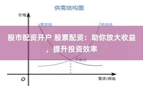 股市配资开户 股票配资：助你放大收益，提升投资效率