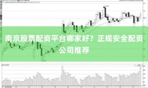南京股票配资平台哪家好？正规安全配资公司推荐