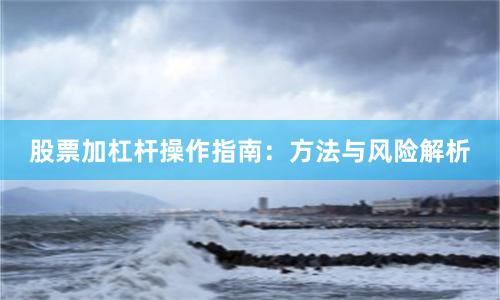 股票加杠杆操作指南：方法与风险解析