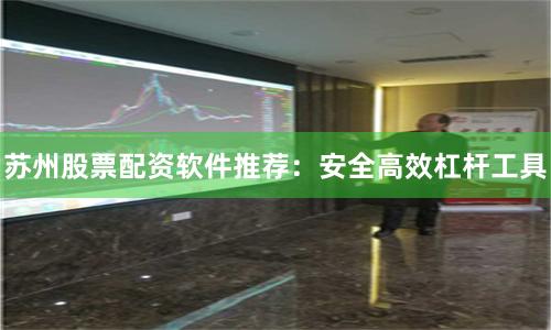 苏州股票配资软件推荐：安全高效杠杆工具