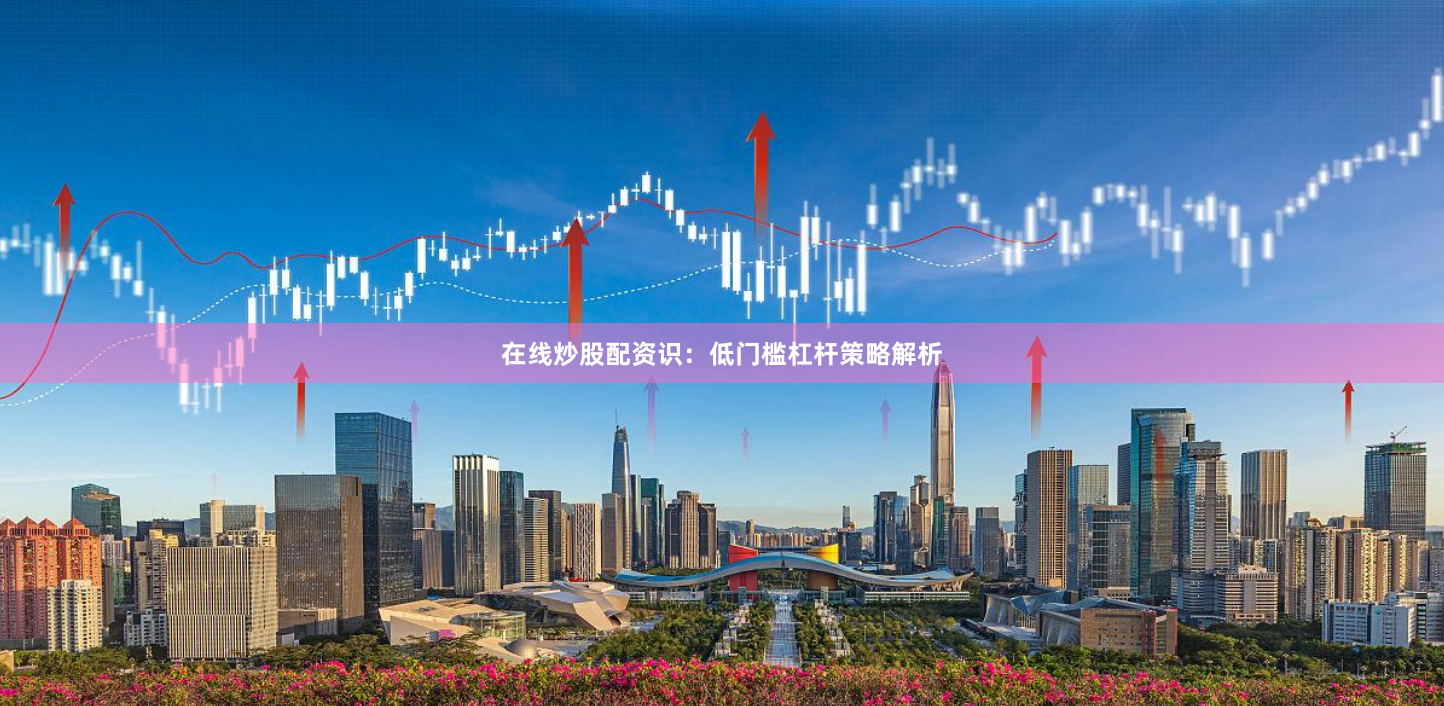 在线炒股配资识：低门槛杠杆策略解析