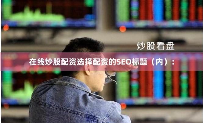 在线炒股配资选择配资的SEO标题（内）：
