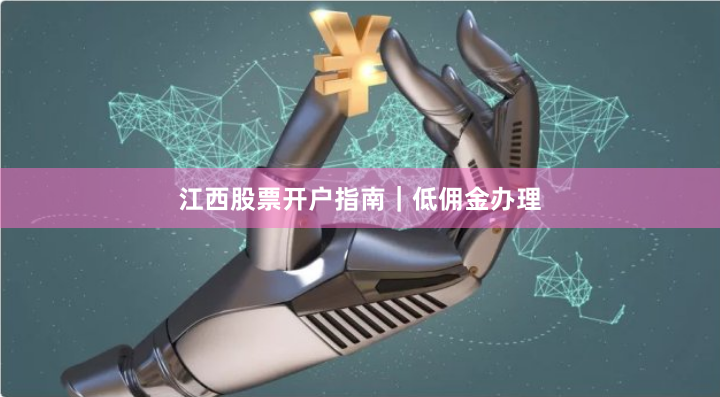 江西股票开户指南｜低佣金办理