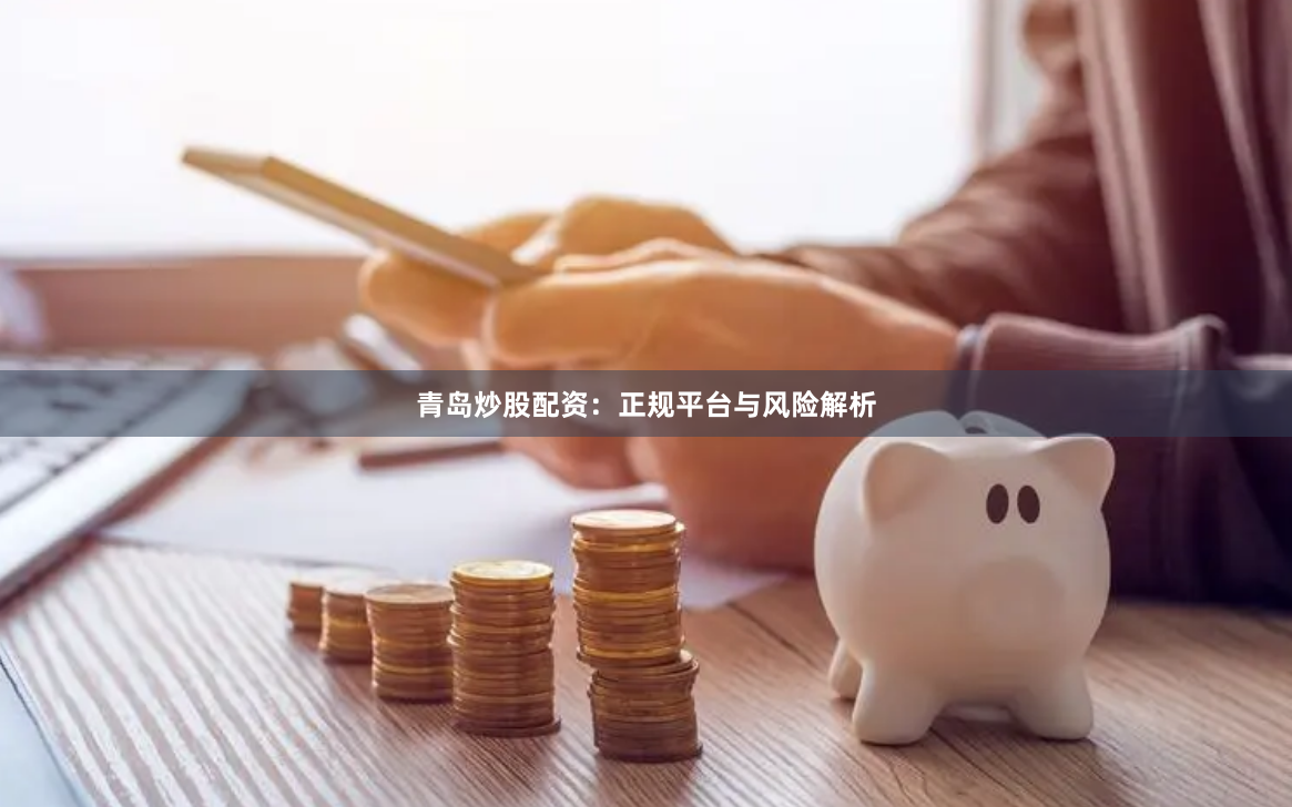 青岛炒股配资：正规平台与风险解析