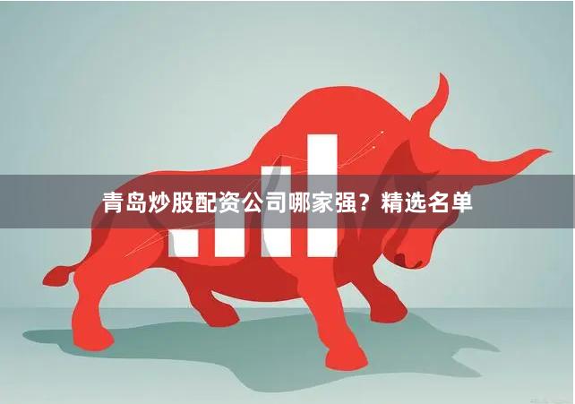 青岛炒股配资公司哪家强？精选名单